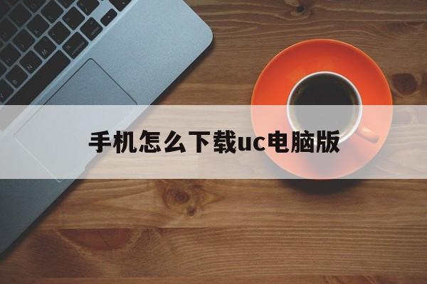 手机怎么下载uc电脑版(手机uc下载的文件怎么传到电脑)